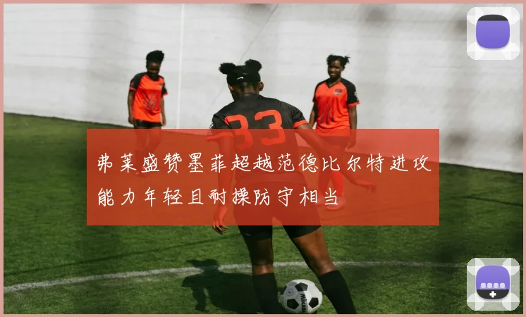 弗莱盛赞墨菲超越范德比尔特进攻能力年轻且耐操防守相当