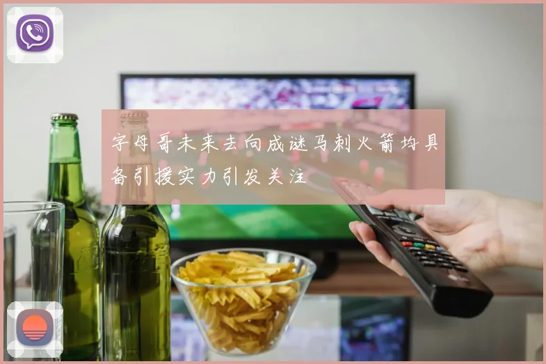 字母哥未来去向成谜马刺火箭均具备引援实力引发关注