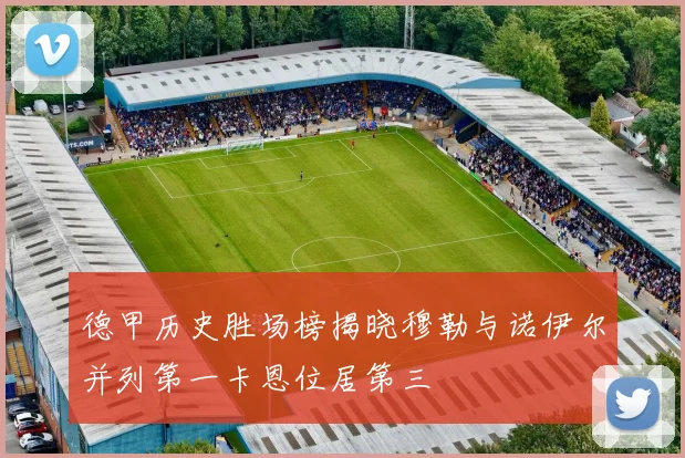 德甲历史胜场榜揭晓穆勒与诺伊尔并列第一卡恩位居第三
