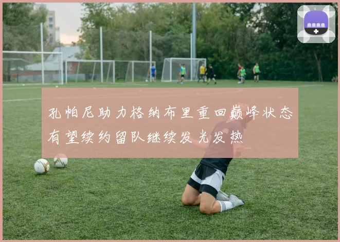 孔帕尼助力格纳布里重回巅峰状态有望续约留队继续发光发热