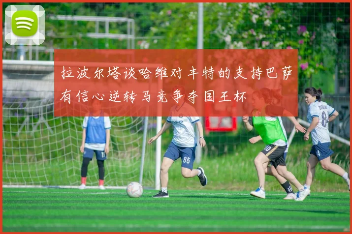 拉波尔塔谈哈维对丰特的支持巴萨有信心逆转马竞争夺国王杯
