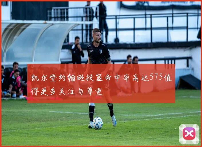 凯尔登约翰逊投篮命中率高达575值得更多关注与尊重