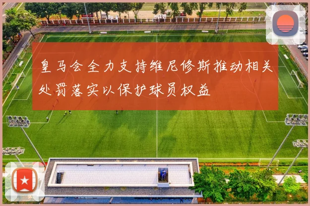 皇马会全力支持维尼修斯推动相关处罚落实以保护球员权益