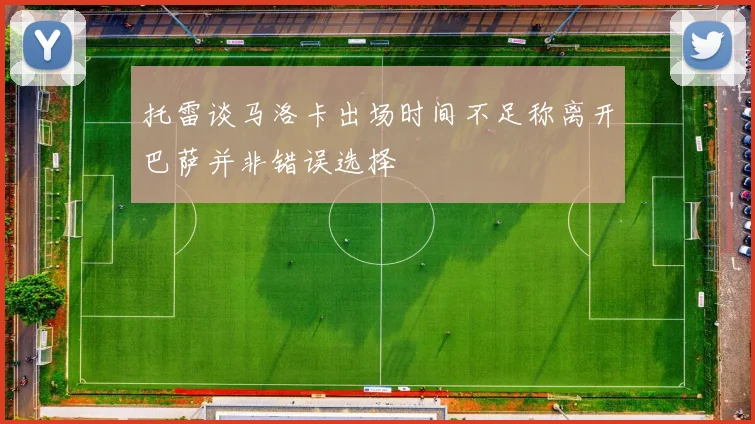 托雷谈马洛卡出场时间不足称离开巴萨并非错误选择
