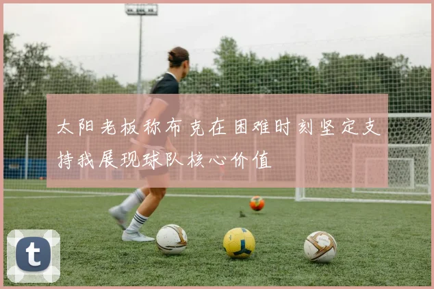 太阳老板称布克在困难时刻坚定支持我展现球队核心价值