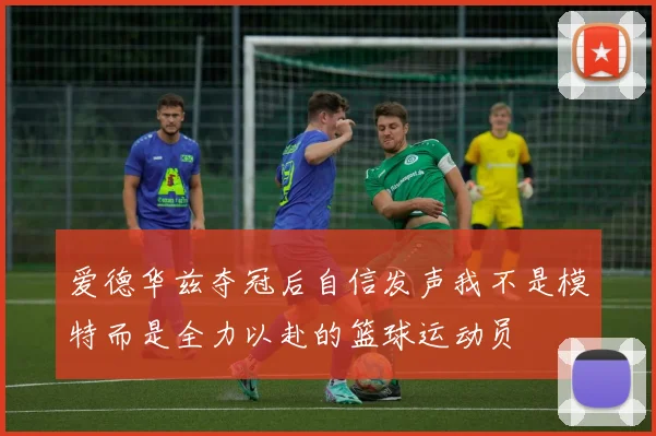 爱德华兹夺冠后自信发声我不是模特而是全力以赴的篮球运动员