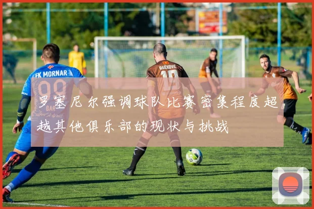 罗塞尼尔强调球队比赛密集程度超越其他俱乐部的现状与挑战