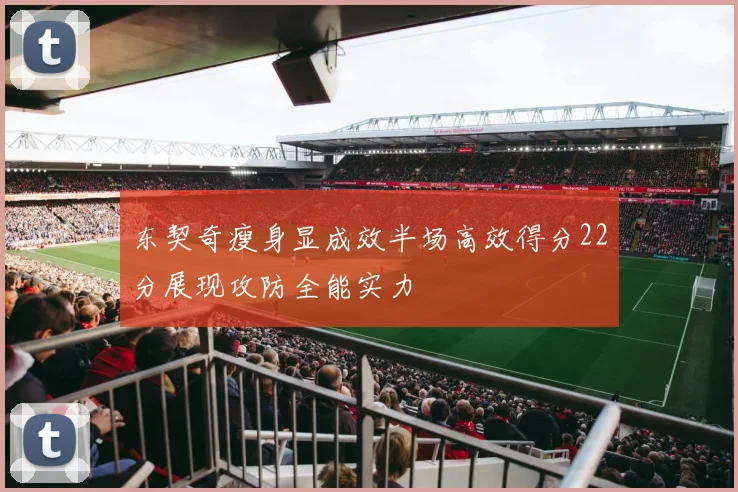东契奇瘦身显成效半场高效得分22分展现攻防全能实力