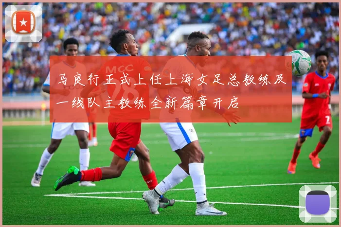 马良行正式上任上海女足总教练及一线队主教练全新篇章开启