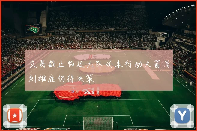 交易截止临近九队尚未行动火箭马刺雄鹿仍待决策