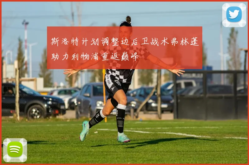 斯洛特计划调整边后卫战术弗林蓬助力利物浦重返巅峰