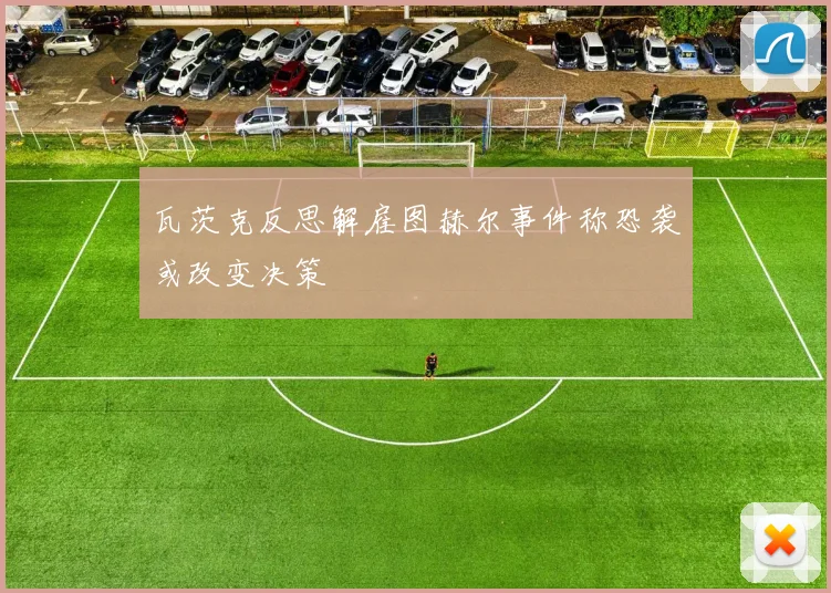 瓦茨克反思解雇图赫尔事件称恐袭或改变决策