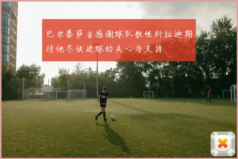 巴尔泰萨吉感谢球队教练科拉迪期待他尽快进球的关心与支持
