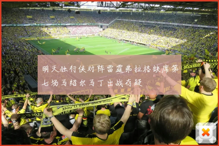 明天独行侠对阵雷霆弗拉格缺席第七场马绍尔马丁出战存疑
