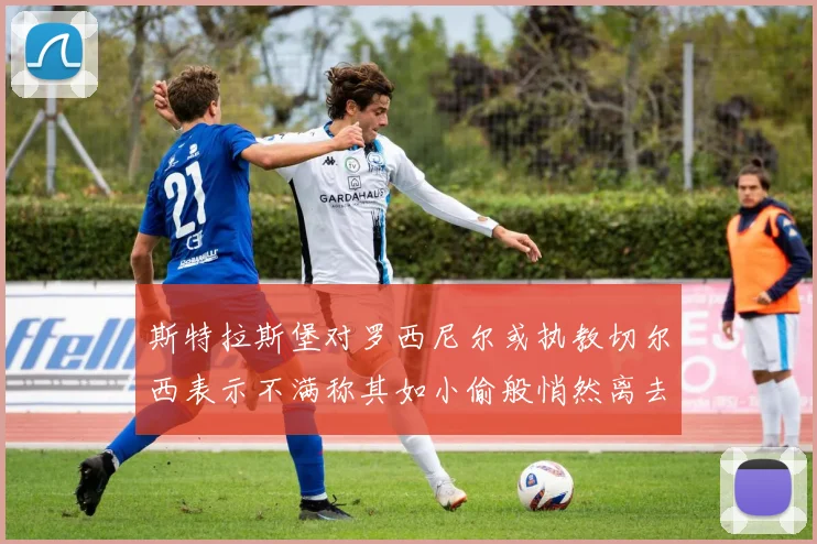 斯特拉斯堡对罗西尼尔或执教切尔西表示不满称其如小偷般悄然离去