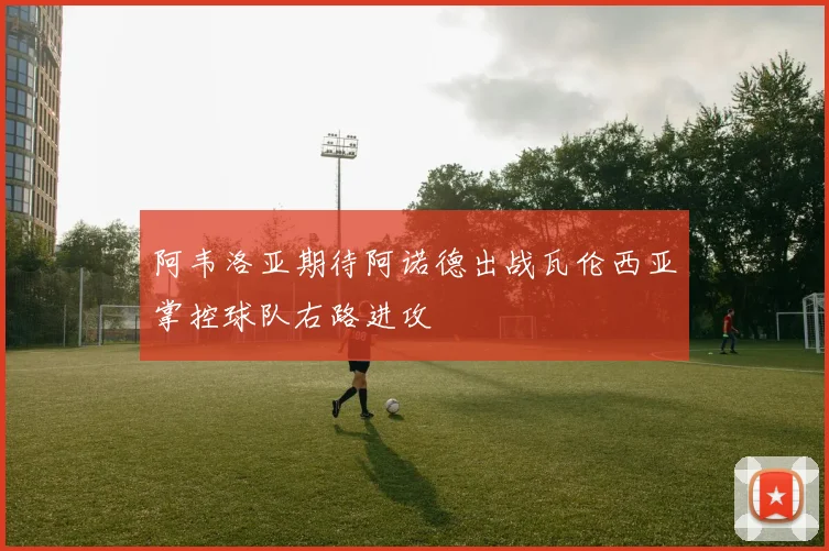 阿韦洛亚期待阿诺德出战瓦伦西亚掌控球队右路进攻