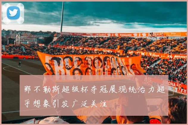 那不勒斯超级杯夺冠展现统治力超乎想象引发广泛关注