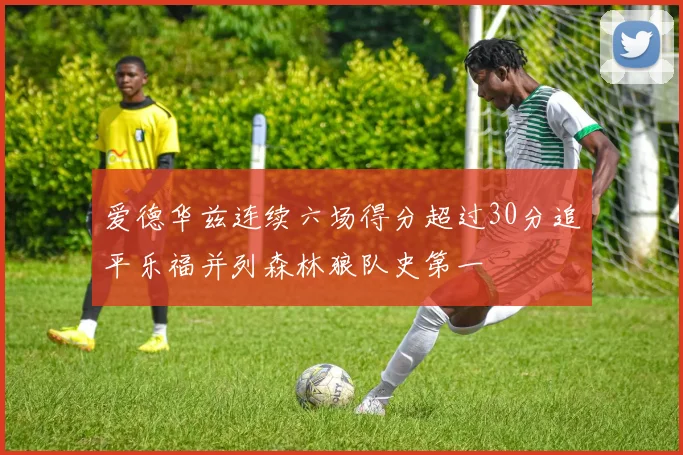 爱德华兹连续六场得分超过30分追平乐福并列森林狼队史第一
