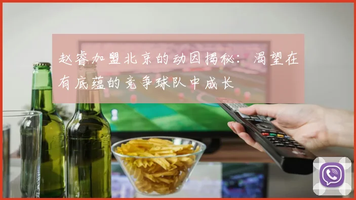 赵睿加盟北京的动因揭秘：渴望在有底蕴的竞争球队中成长
