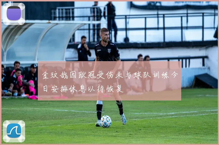 金玟哉因欧冠受伤未与球队训练今日安排休息以待恢复
