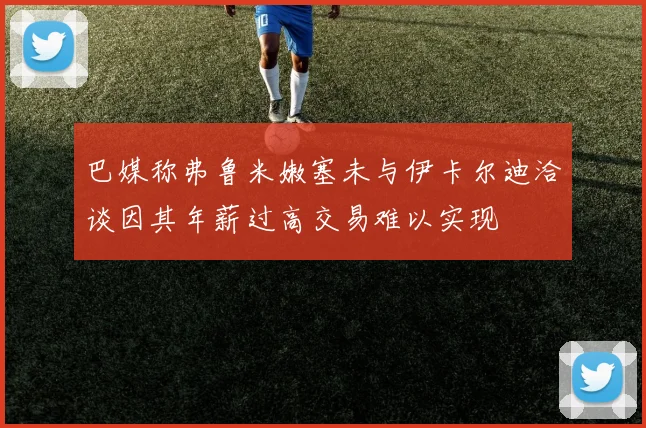 巴媒称弗鲁米嫩塞未与伊卡尔迪洽谈因其年薪过高交易难以实现