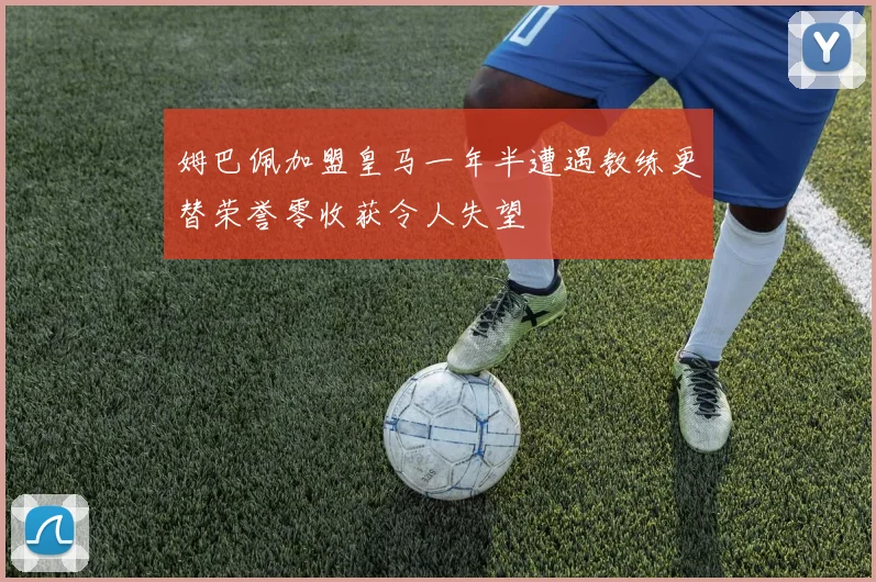 姆巴佩加盟皇马一年半遭遇教练更替荣誉零收获令人失望