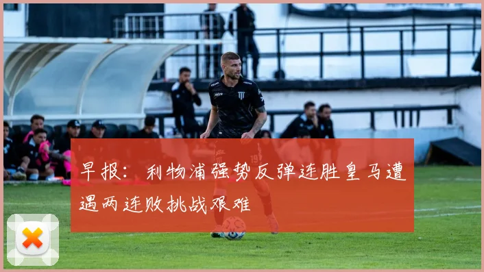 早报：利物浦强势反弹连胜皇马遭遇两连败挑战艰难