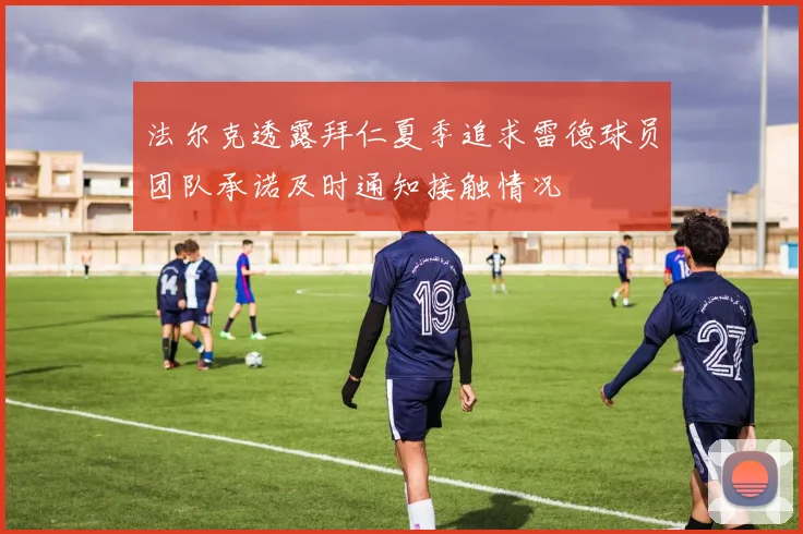 法尔克透露拜仁夏季追求雷德球员团队承诺及时通知接触情况