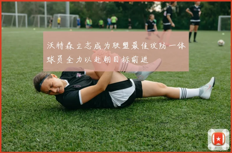 沃特森立志成为联盟最佳攻防一体球员全力以赴朝目标前进