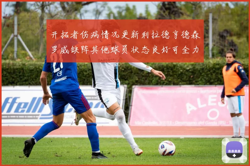 开拓者伤病情况更新利拉德亨德森罗威缺阵其他球员状态良好可全力出战