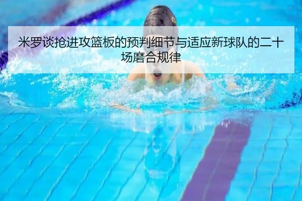 米罗谈抢进攻篮板的预判细节与适应新球队的二十场磨合规律 - qyg
